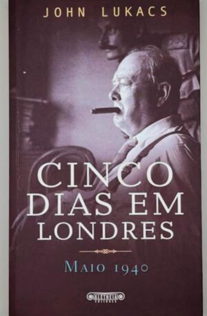 Cinco Dias em Londres - Maio 1940 / John Lukacs