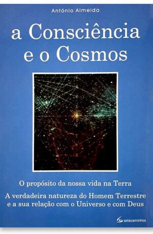 A Consciência e o Cosmos : O propósito da nossa vida na terra / António Almeida